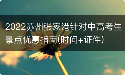2022苏州张家港针对中高考生景点优惠指南(时间+证件)