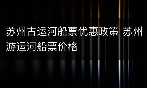 苏州古运河船票优惠政策 苏州游运河船票价格