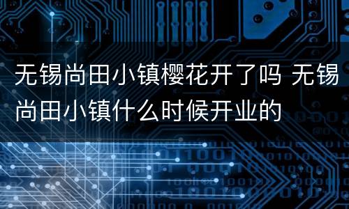 无锡尚田小镇樱花开了吗 无锡尚田小镇什么时候开业的