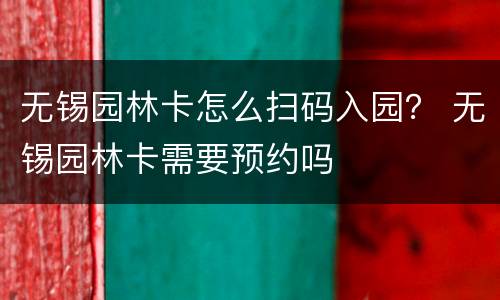 无锡园林卡怎么扫码入园？ 无锡园林卡需要预约吗