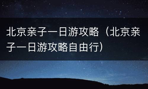 北京亲子一日游攻略（北京亲子一日游攻略自由行）