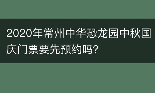 2020年常州中华恐龙园中秋国庆门票要先预约吗？