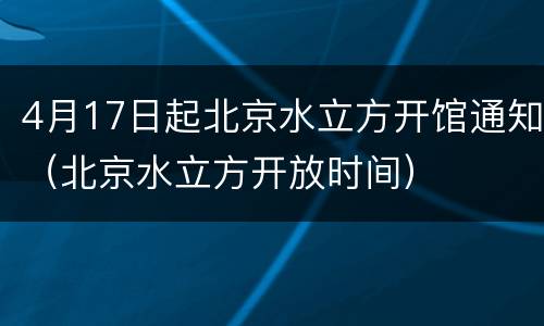 4月17日起北京水立方开馆通知（北京水立方开放时间）