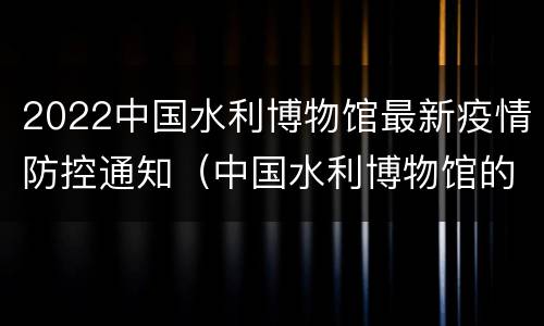2022中国水利博物馆最新疫情防控通知（中国水利博物馆的展览介绍）
