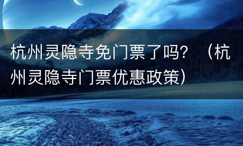 杭州灵隐寺免门票了吗？（杭州灵隐寺门票优惠政策）