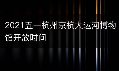 2021五一杭州京杭大运河博物馆开放时间