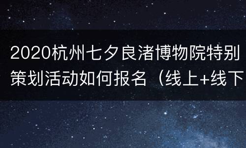 2020杭州七夕良渚博物院特别策划活动如何报名（线上+线下）