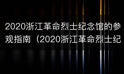 2020浙江革命烈士纪念馆的参观指南（2020浙江革命烈士纪念馆的参观指南有哪些）