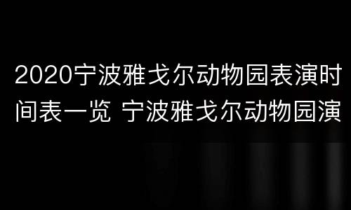 2020宁波雅戈尔动物园表演时间表一览 宁波雅戈尔动物园演出时间