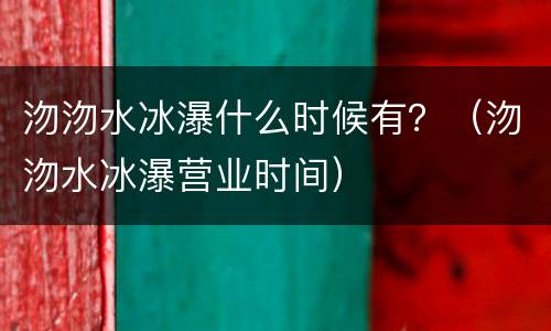 沕沕水冰瀑什么时候有？（沕沕水冰瀑营业时间）