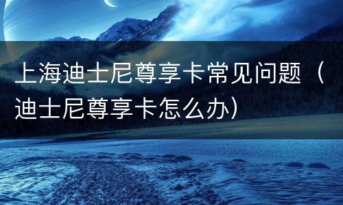上海迪士尼尊享卡常见问题（迪士尼尊享卡怎么办）