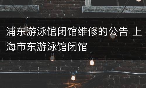 浦东游泳馆闭馆维修的公告 上海市东游泳馆闭馆