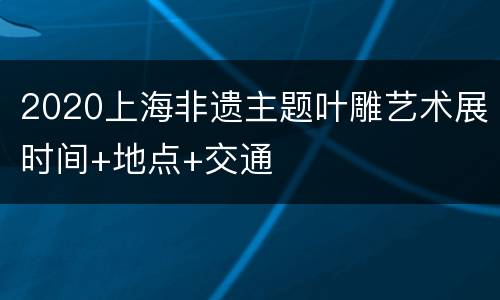 2020上海非遗主题叶雕艺术展时间+地点+交通