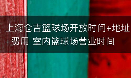 上海仓吉篮球场开放时间+地址+费用 室内篮球场营业时间