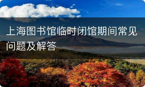 上海图书馆临时闭馆期间常见问题及解答