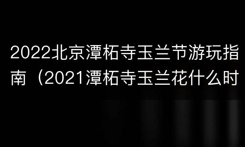 2022北京潭柘寺玉兰节游玩指南（2021潭柘寺玉兰花什么时候开）