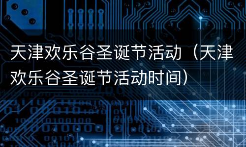 天津欢乐谷圣诞节活动（天津欢乐谷圣诞节活动时间）