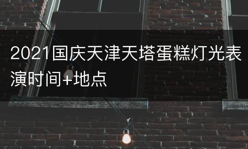 2021国庆天津天塔蛋糕灯光表演时间+地点