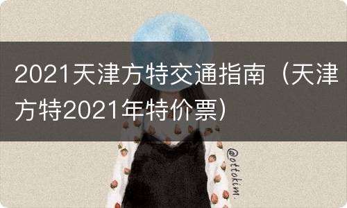 2021天津方特交通指南（天津方特2021年特价票）