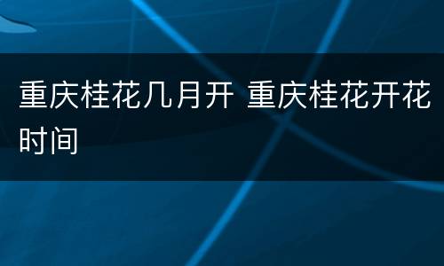 重庆桂花几月开 重庆桂花开花时间
