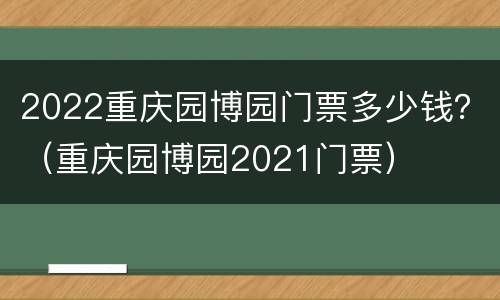 2022重庆园博园门票多少钱？（重庆园博园2021门票）
