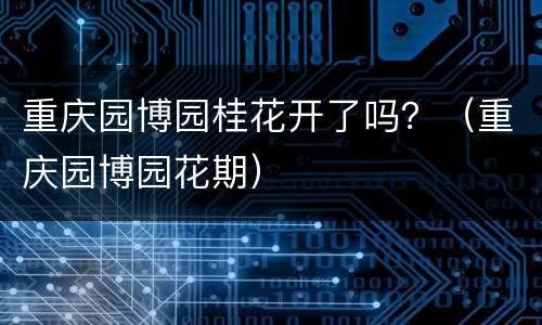 重庆园博园桂花开了吗？（重庆园博园花期）