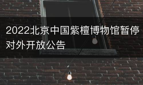 2022北京中国紫檀博物馆暂停对外开放公告