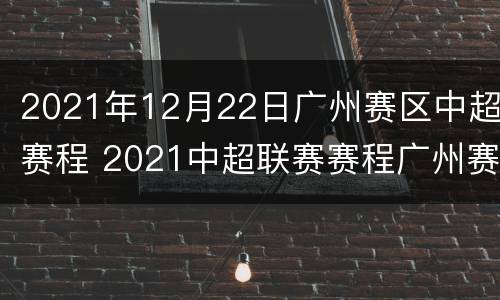 2021年12月22日广州赛区中超赛程 2021中超联赛赛程广州赛区