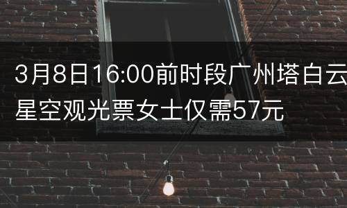 3月8日16:00前时段广州塔白云星空观光票女士仅需57元