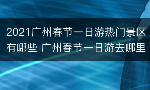 2021广州春节一日游热门景区有哪些 广州春节一日游去哪里比较好