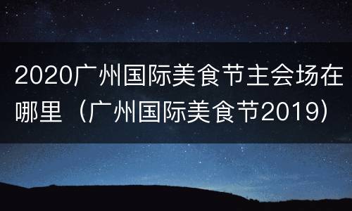 2020广州国际美食节主会场在哪里（广州国际美食节2019）