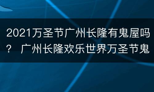 2021万圣节广州长隆有鬼屋吗？ 广州长隆欢乐世界万圣节鬼屋