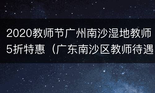 2020教师节广州南沙湿地教师5折特惠（广东南沙区教师待遇）