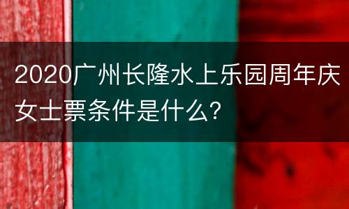 2020广州长隆水上乐园周年庆女士票条件是什么？