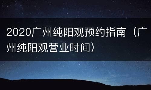 2020广州纯阳观预约指南（广州纯阳观营业时间）