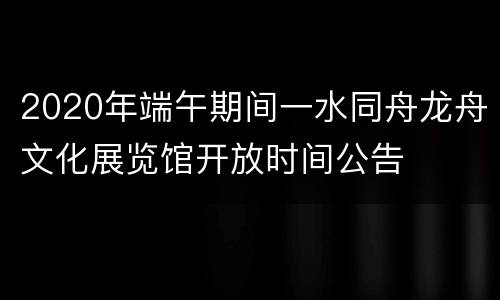 2020年端午期间一水同舟龙舟文化展览馆开放时间公告