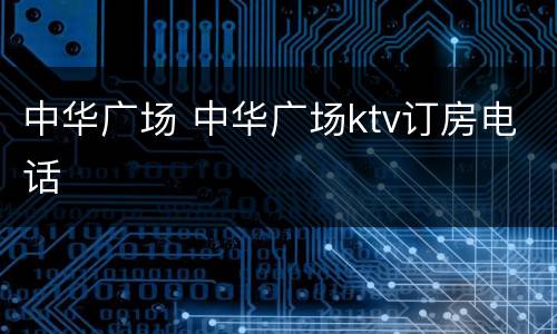 中华广场 中华广场ktv订房电话
