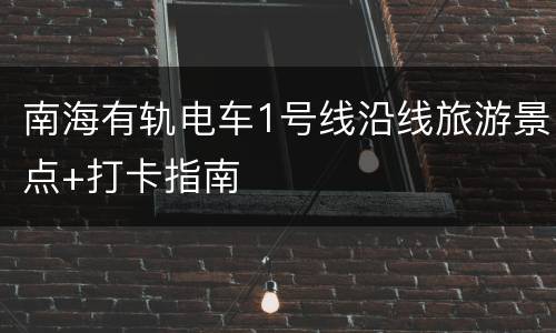 南海有轨电车1号线沿线旅游景点+打卡指南