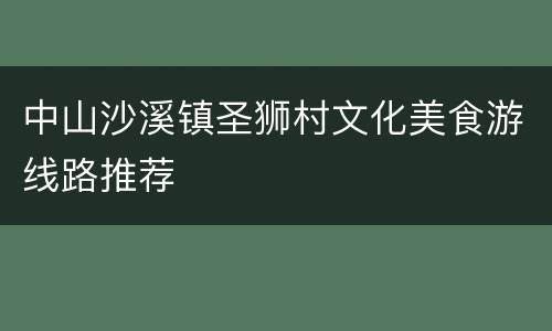 中山沙溪镇圣狮村文化美食游线路推荐