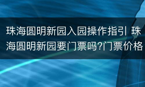 珠海圆明新园入园操作指引 珠海圆明新园要门票吗?门票价格是多少钱?