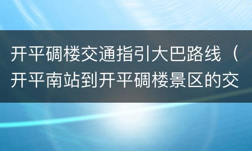 开平碉楼交通指引大巴路线（开平南站到开平碉楼景区的交通）