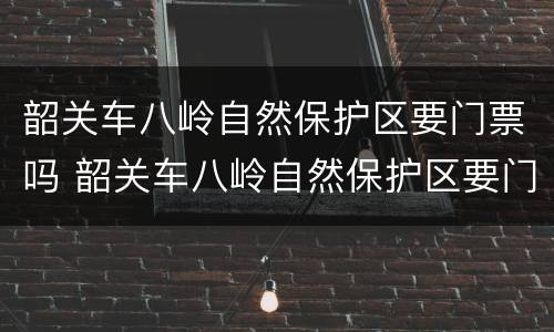 韶关车八岭自然保护区要门票吗 韶关车八岭自然保护区要门票吗多少钱