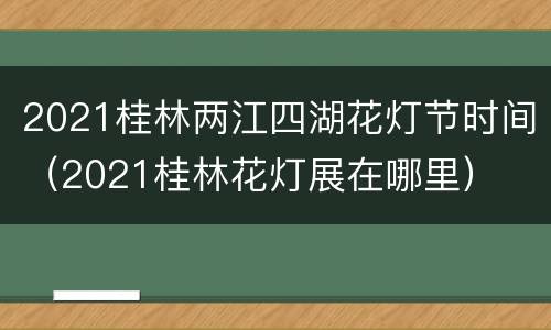 2021桂林两江四湖花灯节时间（2021桂林花灯展在哪里）
