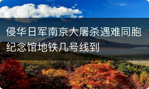 侵华日军南京大屠杀遇难同胞纪念馆地铁几号线到