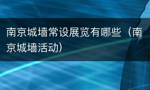 南京城墙常设展览有哪些（南京城墙活动）