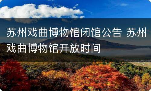 苏州戏曲博物馆闭馆公告 苏州戏曲博物馆开放时间