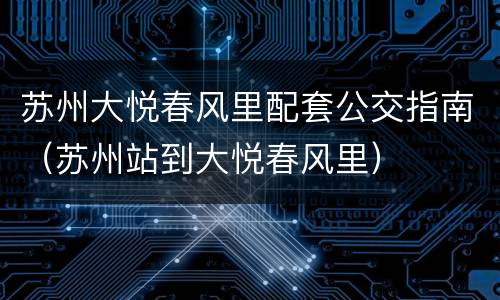 苏州大悦春风里配套公交指南（苏州站到大悦春风里）