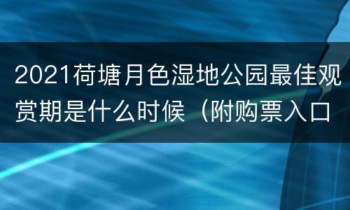 2021荷塘月色湿地公园最佳观赏期是什么时候（附购票入口）