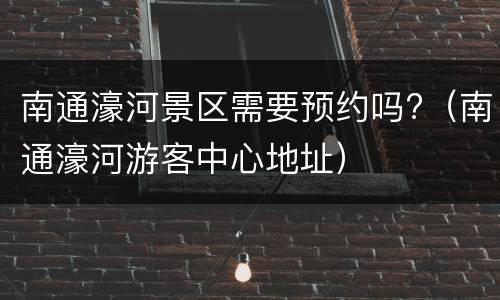 南通濠河景区需要预约吗?（南通濠河游客中心地址）