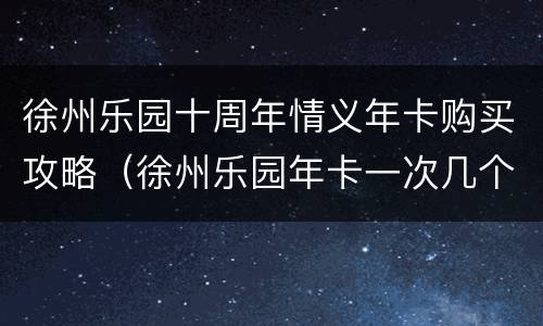 徐州乐园十周年情义年卡购买攻略（徐州乐园年卡一次几个人）